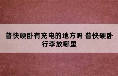 普快硬卧有充电的地方吗 普快硬卧行李放哪里